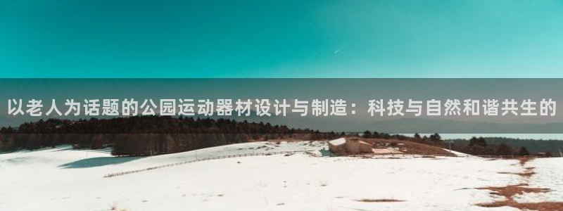 哈哈体育娱乐：以老人为话题的公园运动器材设计与制造：科技与自